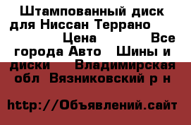 Штампованный диск для Ниссан Террано (Terrano) R15 › Цена ­ 1 500 - Все города Авто » Шины и диски   . Владимирская обл.,Вязниковский р-н